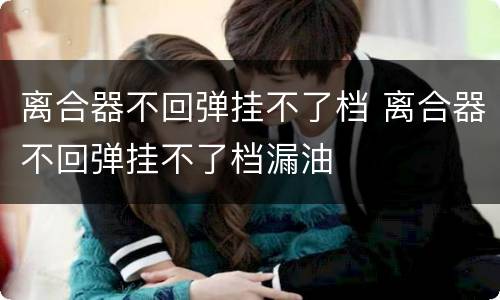 离合器不回弹挂不了档 离合器不回弹挂不了档漏油