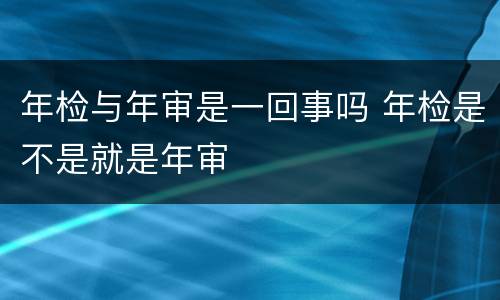 年检与年审是一回事吗 年检是不是就是年审
