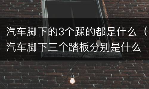 汽车脚下的3个踩的都是什么（汽车脚下三个踏板分别是什么）