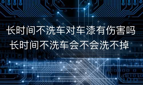 长时间不洗车对车漆有伤害吗 长时间不洗车会不会洗不掉