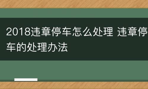 2018违章停车怎么处理 违章停车的处理办法