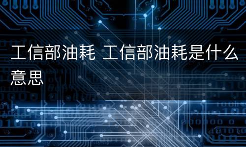 工信部油耗 工信部油耗是什么意思