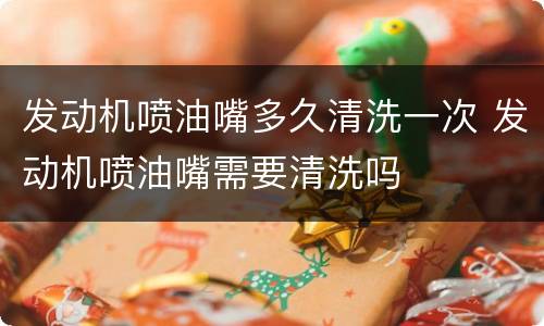 发动机喷油嘴多久清洗一次 发动机喷油嘴需要清洗吗