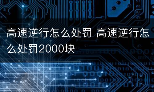 高速逆行怎么处罚 高速逆行怎么处罚2000块