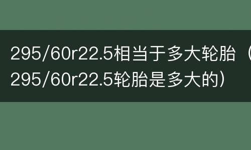 295/60r22.5相当于多大轮胎（295/60r22.5轮胎是多大的）