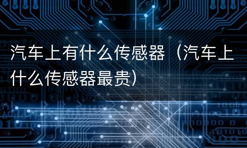 汽车上有什么传感器（汽车上什么传感器最贵）