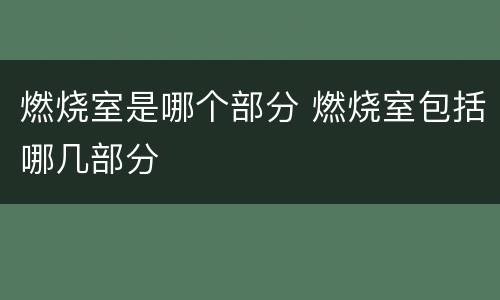 燃烧室是哪个部分 燃烧室包括哪几部分