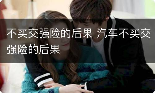 不买交强险的后果 汽车不买交强险的后果