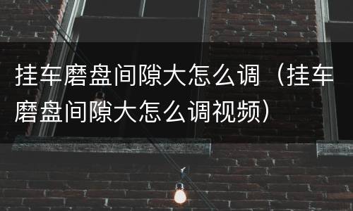 挂车磨盘间隙大怎么调（挂车磨盘间隙大怎么调视频）