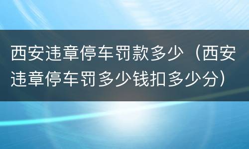 西安违章停车罚款多少（西安违章停车罚多少钱扣多少分）