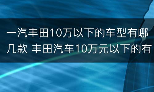 一汽丰田10万以下的车型有哪几款 丰田汽车10万元以下的有哪几款