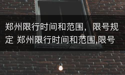 郑州限行时间和范围，限号规定 郑州限行时间和范围,限号规定