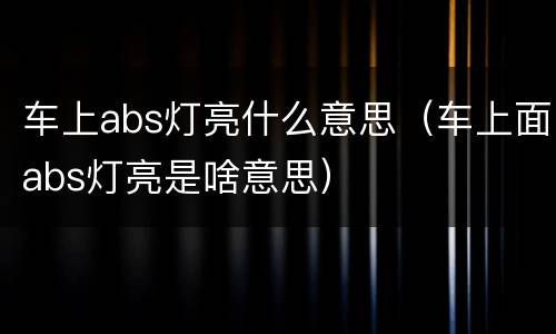 车上abs灯亮什么意思（车上面abs灯亮是啥意思）