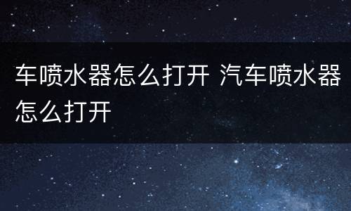 车喷水器怎么打开 汽车喷水器怎么打开