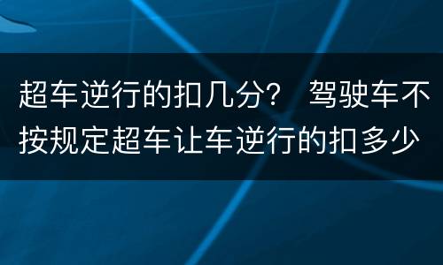 超车逆行的扣几分？ 驾驶车不按规定超车让车逆行的扣多少分