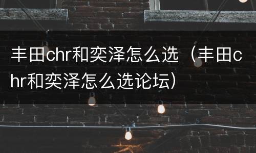 丰田chr和奕泽怎么选（丰田chr和奕泽怎么选论坛）