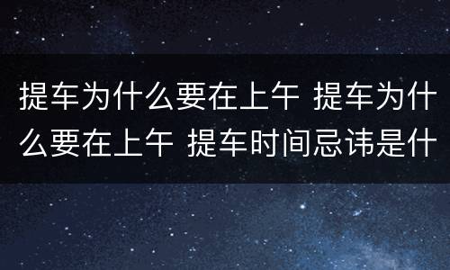 提车为什么要在上午 提车为什么要在上午 提车时间忌讳是什么