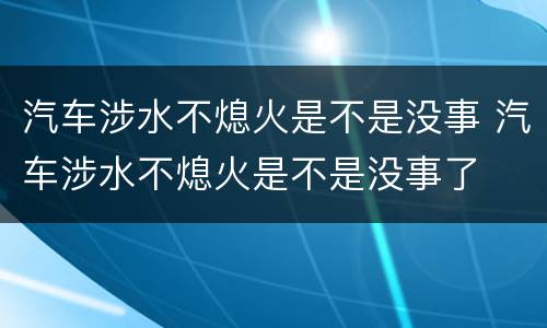 汽车涉水不熄火是不是没事 汽车涉水不熄火是不是没事了