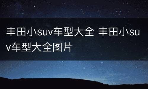 丰田小suv车型大全 丰田小suv车型大全图片