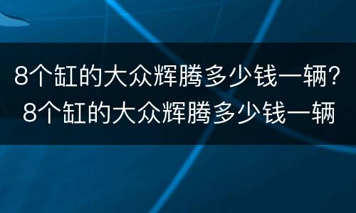 8个缸的大众辉腾多少钱一辆? 8个缸的大众辉腾多少钱一辆