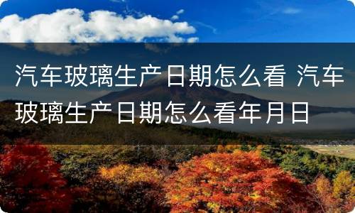 汽车玻璃生产日期怎么看 汽车玻璃生产日期怎么看年月日