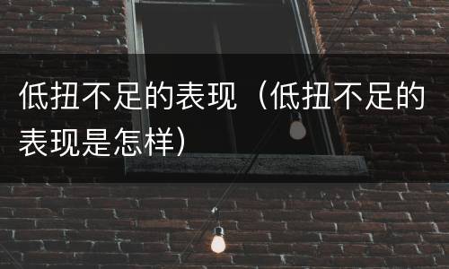 低扭不足的表现（低扭不足的表现是怎样）
