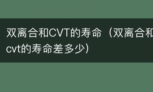 双离合和CVT的寿命（双离合和cvt的寿命差多少）