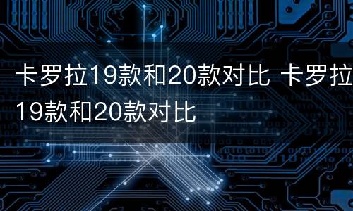 卡罗拉19款和20款对比 卡罗拉19款和20款对比