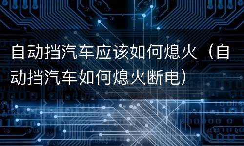 自动挡汽车应该如何熄火（自动挡汽车如何熄火断电）