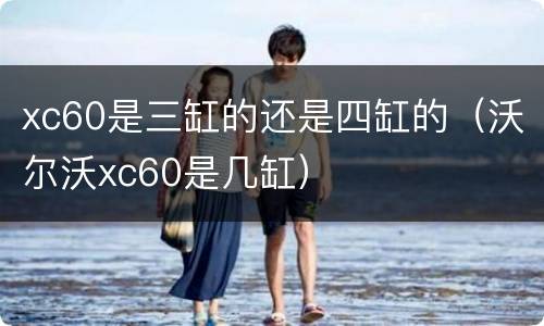 xc60是三缸的还是四缸的（沃尔沃xc60是几缸）