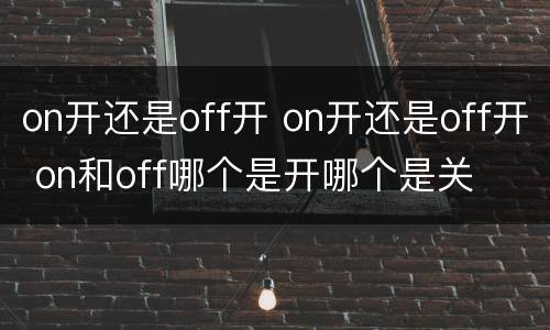 on开还是off开 on开还是off开 on和off哪个是开哪个是关