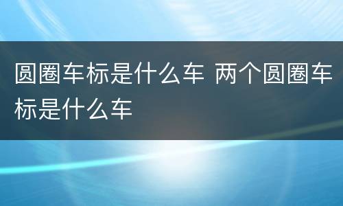 圆圈车标是什么车 两个圆圈车标是什么车