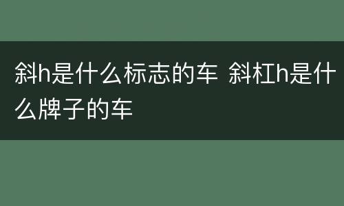 斜h是什么标志的车 斜杠h是什么牌子的车