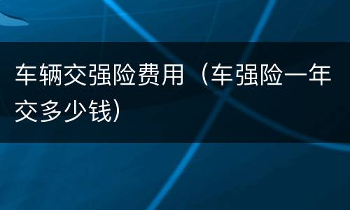 车辆交强险费用（车强险一年交多少钱）
