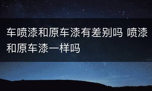 车喷漆和原车漆有差别吗 喷漆和原车漆一样吗