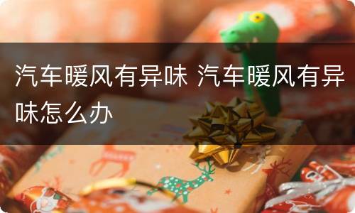 汽车暖风有异味 汽车暖风有异味怎么办