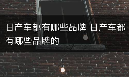 日产车都有哪些品牌 日产车都有哪些品牌的