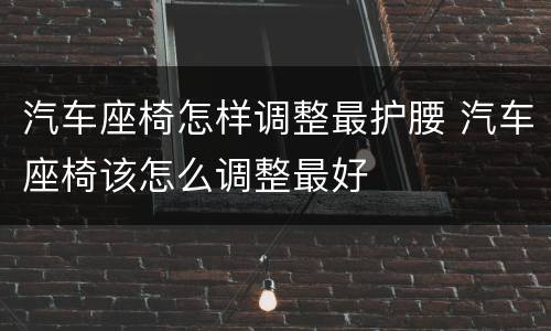 汽车座椅怎样调整最护腰 汽车座椅该怎么调整最好
