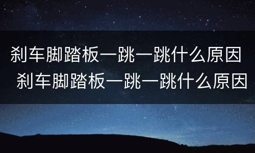 刹车脚踏板一跳一跳什么原因 刹车脚踏板一跳一跳什么原因造成的