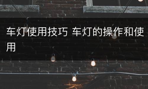 车灯使用技巧 车灯的操作和使用