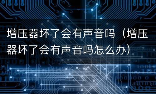 增压器坏了会有声音吗（增压器坏了会有声音吗怎么办）