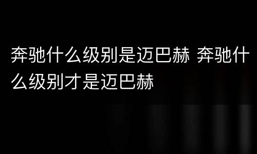 奔驰什么级别是迈巴赫 奔驰什么级别才是迈巴赫