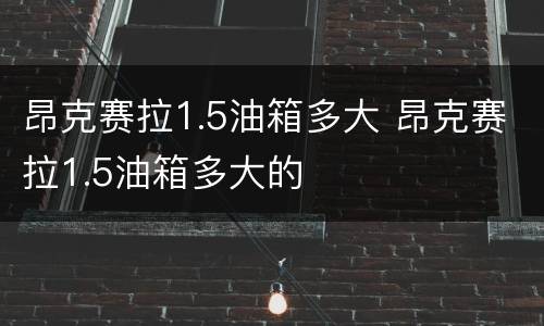 昂克赛拉1.5油箱多大 昂克赛拉1.5油箱多大的