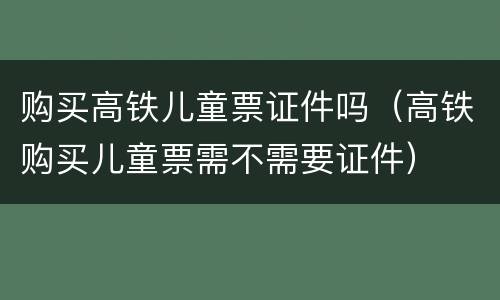 购买高铁儿童票证件吗（高铁购买儿童票需不需要证件）