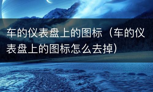 车的仪表盘上的图标（车的仪表盘上的图标怎么去掉）