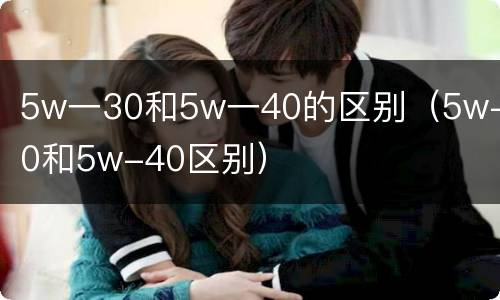 5w一30和5w一40的区别（5w-30和5w-40区别）