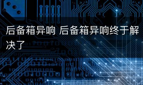 后备箱异响 后备箱异响终于解决了