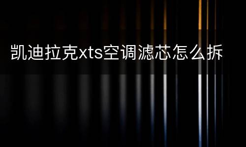 凯迪拉克xts空调滤芯怎么拆