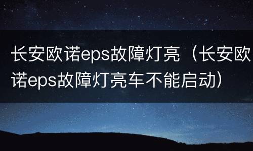 长安欧诺eps故障灯亮（长安欧诺eps故障灯亮车不能启动）