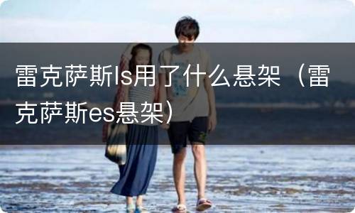 雷克萨斯ls用了什么悬架（雷克萨斯es悬架）